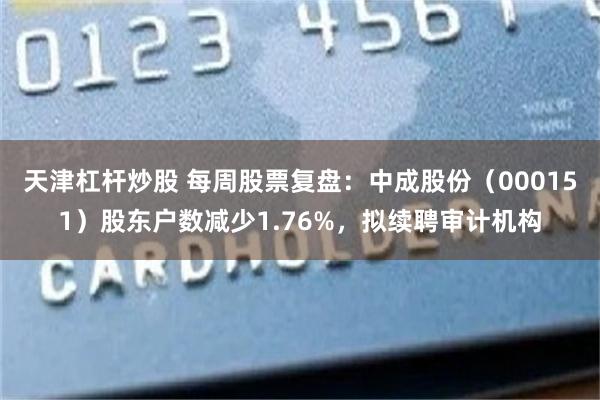 天津杠杆炒股 每周股票复盘：中成股份（000151）股东户数减少1.76%，拟续聘审计机构