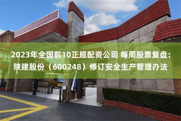 2023年全国前10正规配资公司 每周股票复盘：陕建股份（600248）修订安全生产管理办法