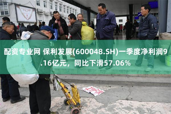 配资专业网 保利发展(600048.SH)一季度净利润9.16亿元，同比下滑57.06%