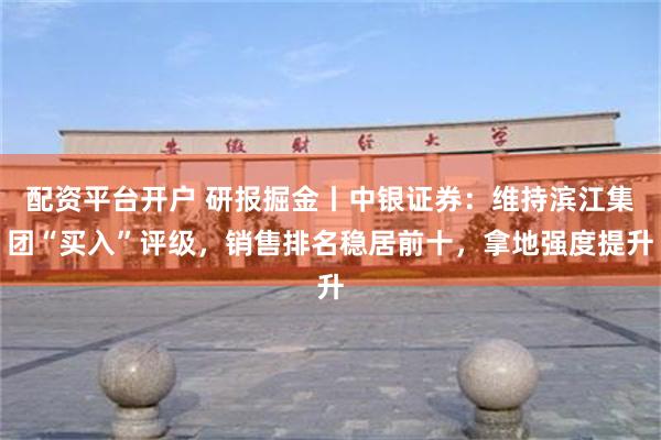配资平台开户 研报掘金丨中银证券：维持滨江集团“买入”评级，销售排名稳居前十，拿地强度提升