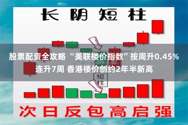 股票配资全攻略 “美联楼价指数”按周升0.45%连升7周 香港楼价创约2年半新高