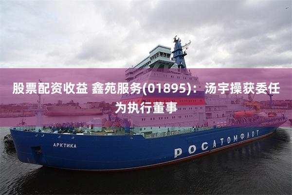 股票配资收益 鑫苑服务(01895)：汤宇操获委任为执行董事