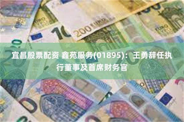 宜昌股票配资 鑫苑服务(01895)：王勇辞任执行董事及首席财务官