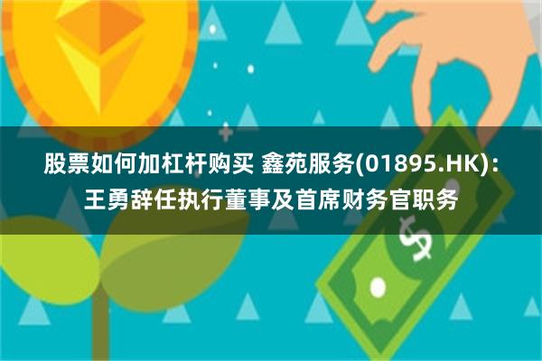 股票如何加杠杆购买 鑫苑服务(01895.HK)：王勇辞任执行董事及首席财务官职务