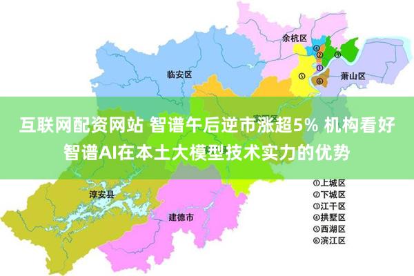 互联网配资网站 智谱午后逆市涨超5% 机构看好智谱AI在本土大模型技术实力的优势