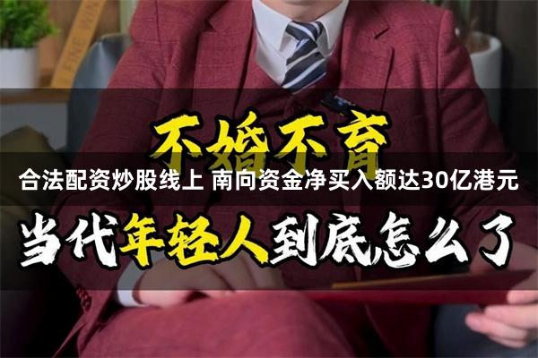 合法配资炒股线上 南向资金净买入额达30亿港元