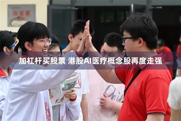 加杠杆买股票 港股AI医疗概念股再度走强