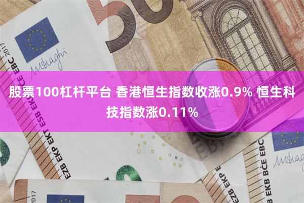 股票100杠杆平台 香港恒生指数收涨0.9% 恒生科技指数涨0.11%