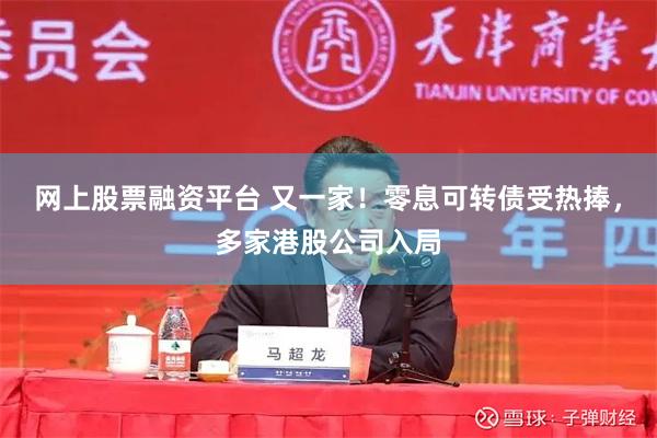 网上股票融资平台 又一家！零息可转债受热捧，多家港股公司入局