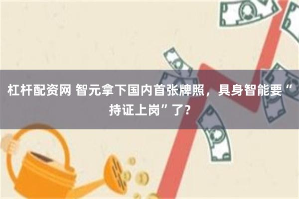杠杆配资网 智元拿下国内首张牌照，具身智能要“持证上岗”了？