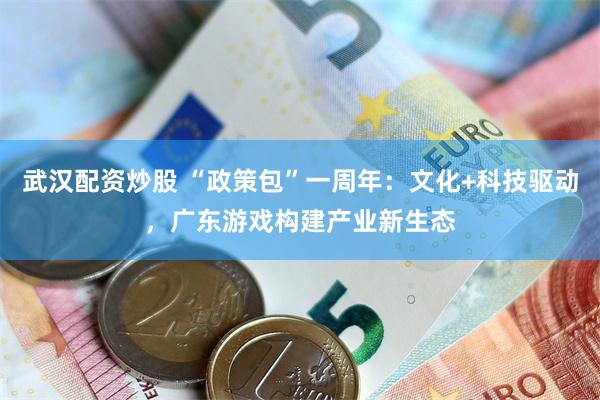 武汉配资炒股 “政策包”一周年:文化+科技驱动,广东游戏构建产业新生态