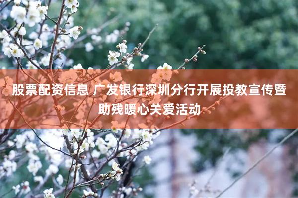 股票配资信息 广发银行深圳分行开展投教宣传暨助残暖心关爱活动