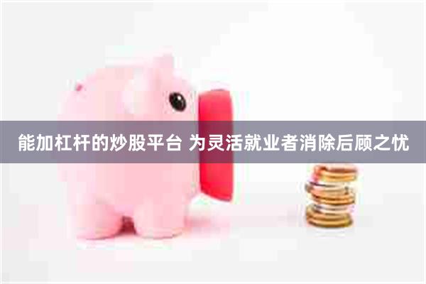 能加杠杆的炒股平台 为灵活就业者消除后顾之忧