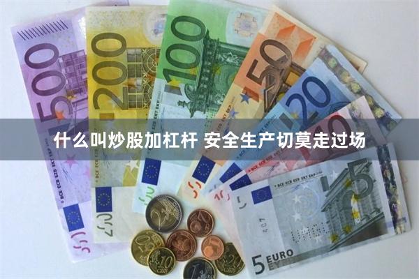 什么叫炒股加杠杆 安全生产切莫走过场