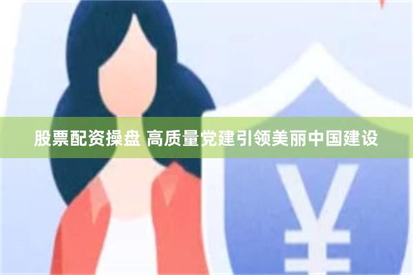 股票配资操盘 高质量党建引领美丽中国建设