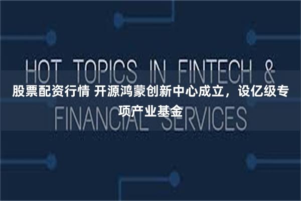 股票配资行情 开源鸿蒙创新中心成立，设亿级专项产业基金