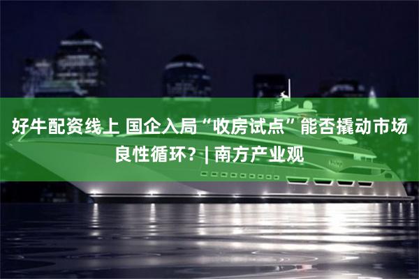好牛配资线上 国企入局“收房试点”能否撬动市场良性循环?| 南方产业观