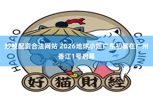 炒股配资合法网站 2026地球小姐广东初赛在广州香江1号启幕