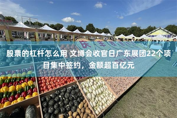 股票的杠杆怎么用 文博会收官日广东展团22个项目集中签约，金额超百亿元