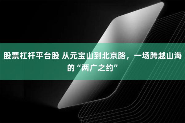 股票杠杆平台股 从元宝山到北京路，一场跨越山海的“两广之约”