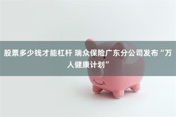 股票多少钱才能杠杆 瑞众保险广东分公司发布“万人健康计划”