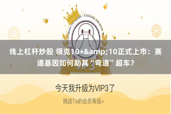 线上杠杆炒股 领克10+&10正式上市：赛道基因如何助其“弯道”超车？