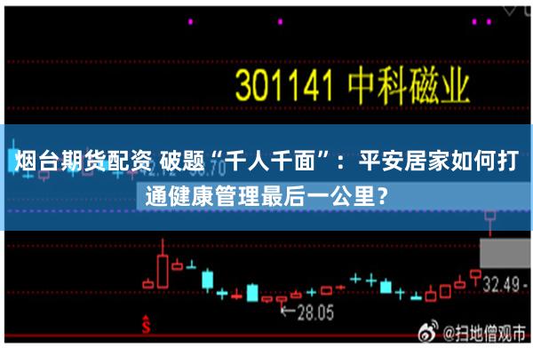 烟台期货配资 破题“千人千面”：平安居家如何打通健康管理最后一公里？