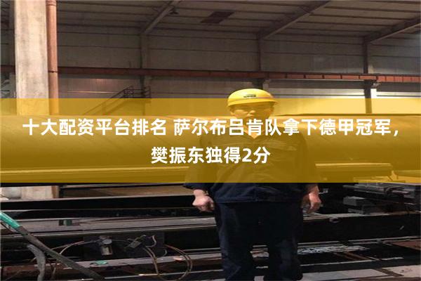 十大配资平台排名 萨尔布吕肯队拿下德甲冠军，樊振东独得2分