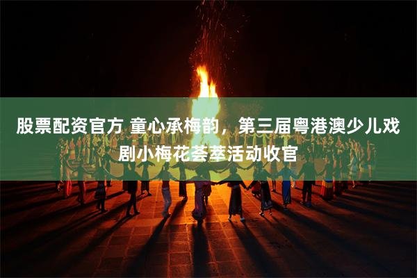 股票配资官方 童心承梅韵，第三届粤港澳少儿戏剧小梅花荟萃活动收官