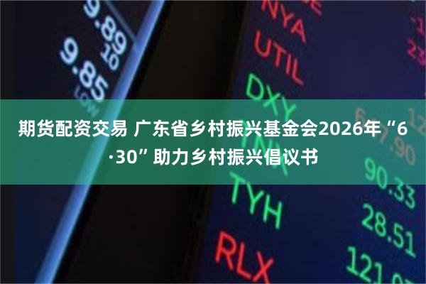 期货配资交易 广东省乡村振兴基金会2026年“6·30”助力乡村振兴倡议书