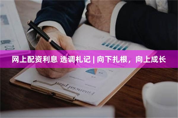 网上配资利息 选调札记 | 向下扎根，向上成长