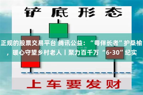 正规的股票交易平台 腾讯公益：“粤伴长者”护桑榆，暖心守望乡村老人丨聚力百千万 “6·30”纪实