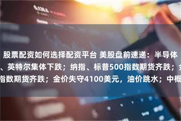 股票配资如何选择配资平台 美股盘前速递：半导体股普跌，美光、迈威尔、英特尔集体下跌；纳指、标普500指数期货齐跌；金价失守4100美元，油价跳水；中概股普涨