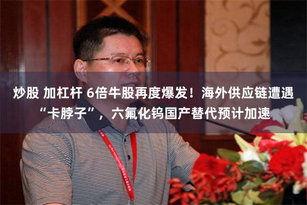 炒股 加杠杆 6倍牛股再度爆发！海外供应链遭遇“卡脖子”，六氟化钨国产替代预计加速