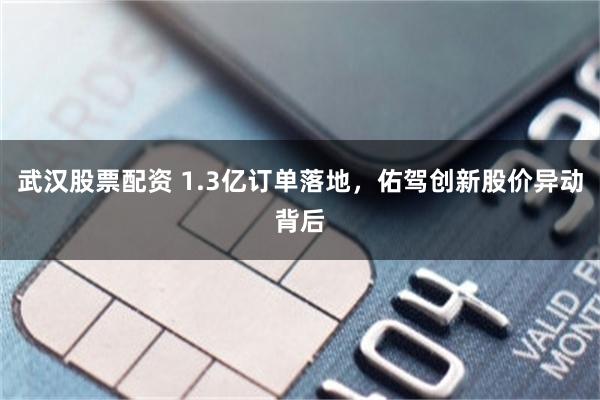 武汉股票配资 1.3亿订单落地，佑驾创新股价异动背后