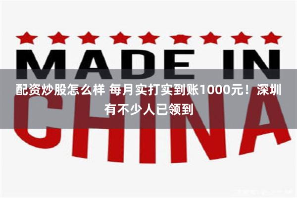 配资炒股怎么样 每月实打实到账1000元!深圳有不少人已领到