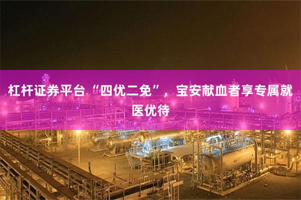 杠杆证券平台 “四优二免”,宝安献血者享专属就医优待
