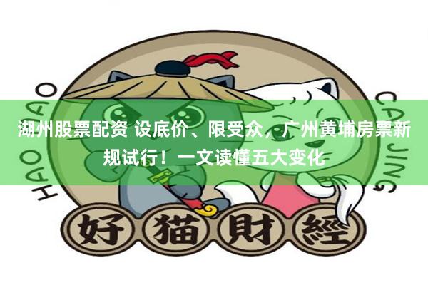 湖州股票配资 设底价、限受众，广州黄埔房票新规试行！一文读懂五大变化