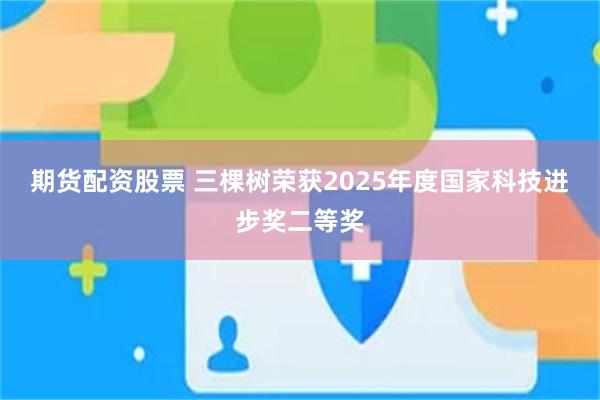 期货配资股票 三棵树荣获2025年度国家科技进步奖二等奖