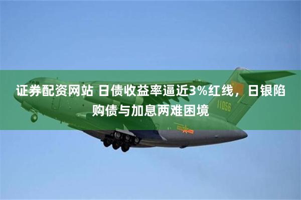 证券配资网站 日债收益率逼近3%红线，日银陷购债与加息两难困境