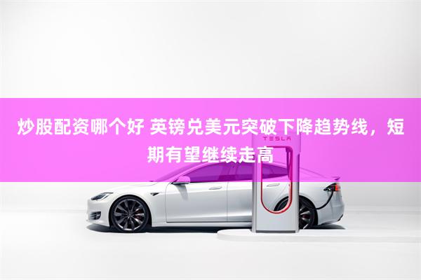炒股配资哪个好 英镑兑美元突破下降趋势线，短期有望继续走高