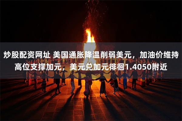 炒股配资网址 美国通胀降温削弱美元，加油价维持高位支撑加元，美元兑加元徘徊1.4050附近