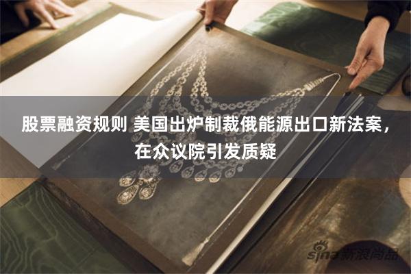 股票融资规则 美国出炉制裁俄能源出口新法案,在众议院引发质疑