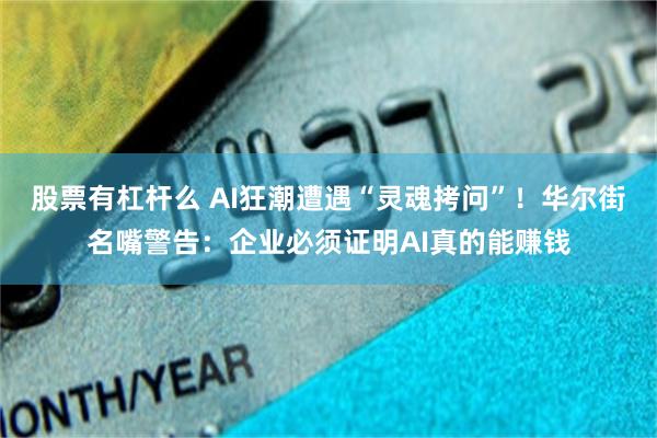 股票有杠杆么 AI狂潮遭遇“灵魂拷问”！华尔街名嘴警告：企业必须证明AI真的能赚钱