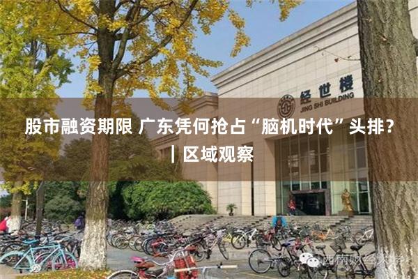 股市融资期限 广东凭何抢占“脑机时代”头排?|区域观察