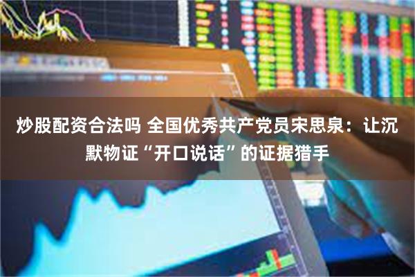 炒股配资合法吗 全国优秀共产党员宋思泉:让沉默物证“开口说话”的证据猎手