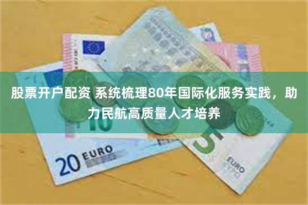 股票开户配资 系统梳理80年国际化服务实践,助力民航高质量人才培养