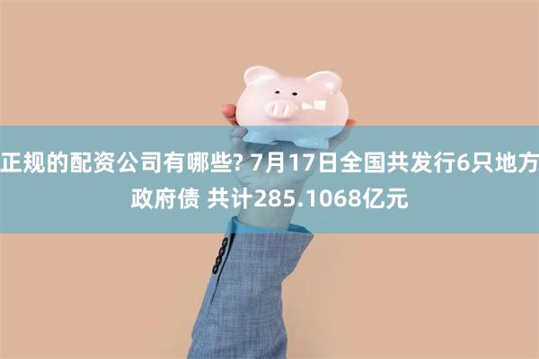 正规的配资公司有哪些? 7月17日全国共发行6只地方政府债 共计285.1068亿元