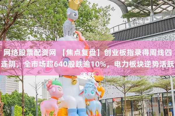 网络股票配资网 【焦点复盘】创业板指录得周线四连阴,全市场超640股跌逾10%,电力板块逆势活跃