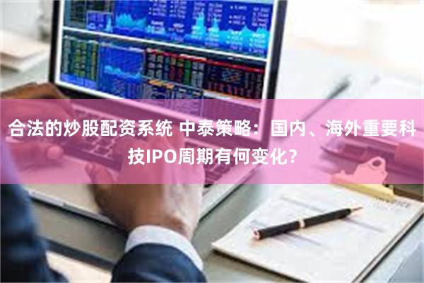 合法的炒股配资系统 中泰策略:国内、海外重要科技IPO周期有何变化?
